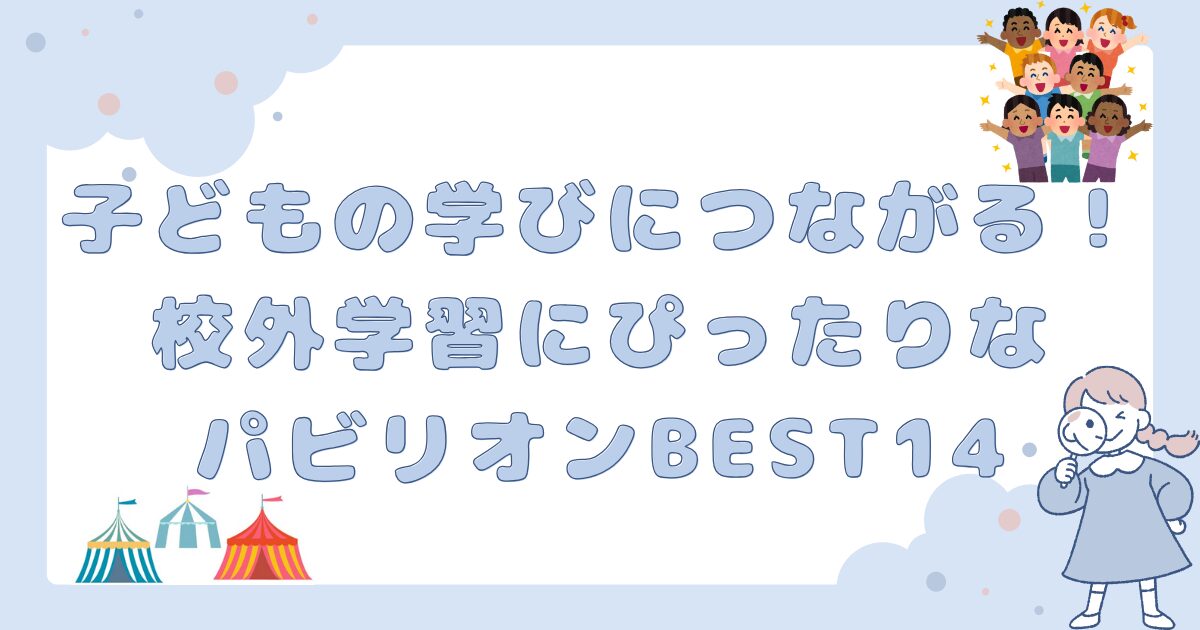 子どもの学びにつながる！校外学習にぴったりなパビリオン